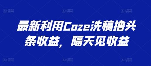 最新利用Coze洗稿撸头条收益，隔天见收益【揭秘】-九零网创