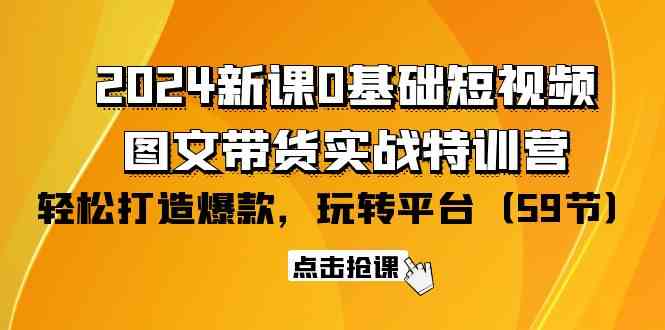 2024新课0基础短视频+图文带货实战特训营：玩转平台，轻松打造爆款（59节）-九零网创