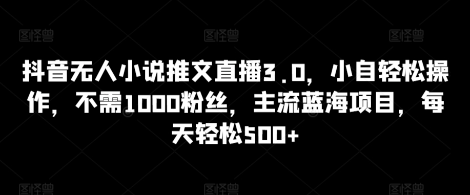抖音无人小说推文直播3.0，小自轻松操作，不需1000粉丝，主流蓝海项目，每天轻松500+-九零网创