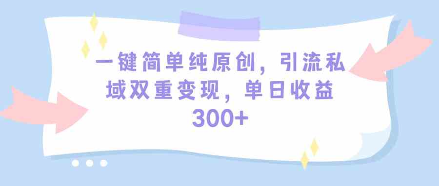 （9472期）一键简单纯原创，引流私域双重变现，单日收益300+（教程+素材）-九零网创