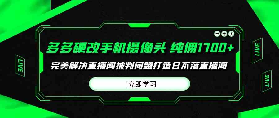 （9987期）多多硬改手机摄像头，单场带货纯佣1700+完美解决直播间被判问题，打造日…-九零网创