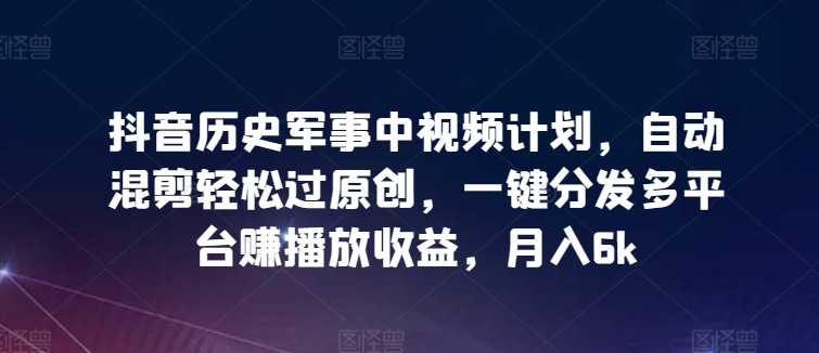抖音历史军事中视频计划，自动混剪轻松过原创，一键分发多平台赚播放收益，月入6k-九零网创