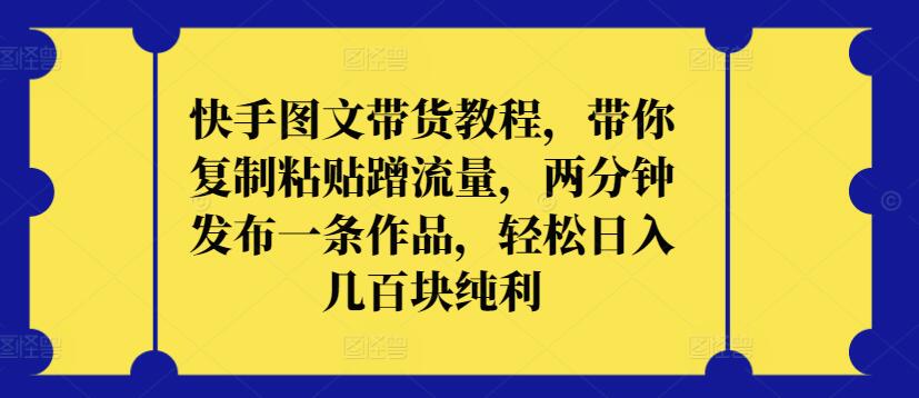 快手图文带货教程，带你复制粘贴蹭流量，两分钟发布一条作品，轻松日入几百块纯利-九零网创