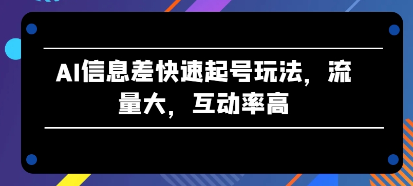 AI信息差快速起号玩法，流量大，互动率高-九零网创