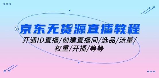 京东无货源直播教程：开通ID直播/创建直播间/选品/流量/权重/开播/等等-九零网创