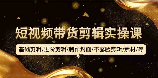 短视频带货剪辑实操课：基础剪辑/进阶剪辑/制作封面/不露脸剪辑/素材/等等-九零网创