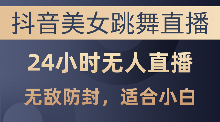 （10671期）抖音美女跳舞直播，日入3000+，24小时无人直播，无敌防封技术，小白最…-九零网创