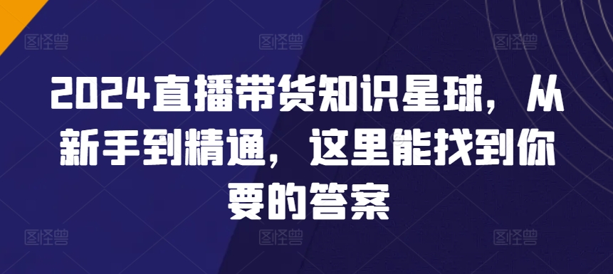 2024直播带货知识星球，从新手到精通，这里能找到你要的答案-九零网创