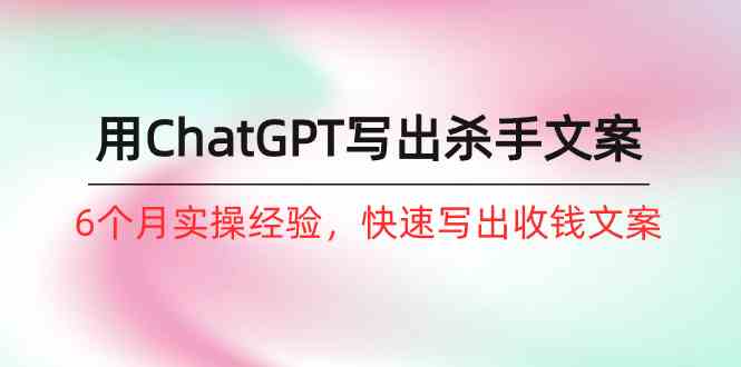 如何用ChatGPT写出杀手文案，6个月实战经验，快速写出收钱文案（8节课）-九零网创