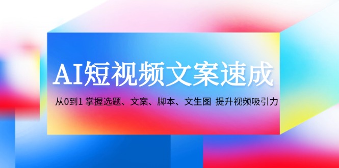 AI短视频文案速成：从0到1 掌握选题、文案、脚本、文生图 提升视频吸引力-九零网创