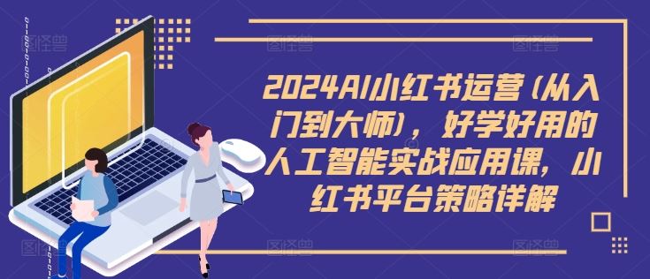 2024AI小红书运营(从入门到大师)，好学好用的人工智能实战应用课，小红书平台策略详解-九零网创