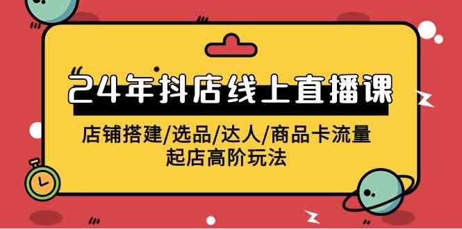 （9812期）2024年抖店线上直播课，店铺搭建/选品/达人/商品卡流量/起店高阶玩法-九零网创