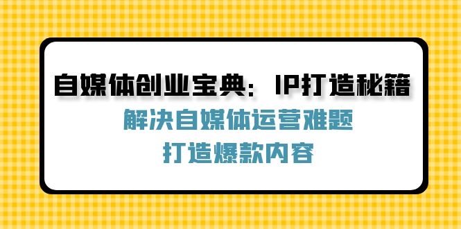 （12400期）自媒体创业宝典：IP打造秘籍：解决自媒体运营难题，打造爆款内容-九零网创