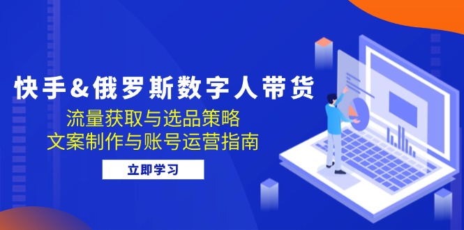 （12934期）快手&俄罗斯 数字人带货：流量获取与选品策略 文案制作与账号运营指南-九零网创