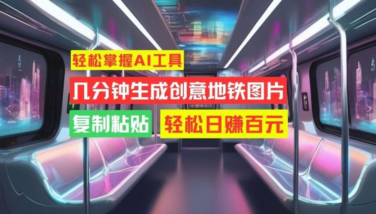 轻松掌握AI工具，几分钟生成创意地铁图片，复制粘贴，轻松日赚百元【揭秘】-九零网创
