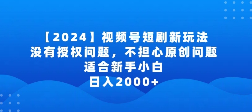 2024视频号短剧玩法，没有授权问题，不担心原创问题，适合新手小白，日入2000+-九零网创