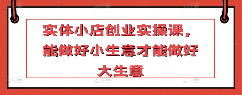 实体小店创业实操课，能做好小生意才能做好大生意-九零网创