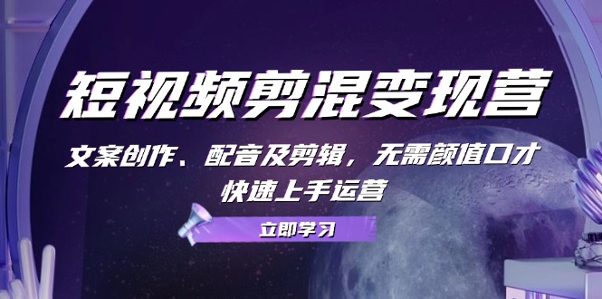 （13009期）短视频剪混变现营：文案创作、配音及剪辑，无需颜值口才，快速上手运营-九零网创