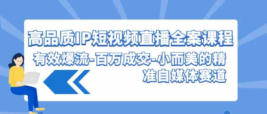 （9591期）高品质 IP短视频直播-全案课程，有效爆流-百万成交-小而美的精准自媒体赛道-九零网创