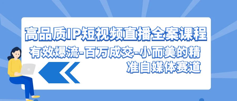 高品质IP短视频直播全案课程，有效爆流百万成交，小而美的精准自媒体赛道-九零网创