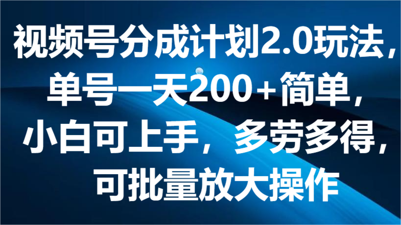 视频号分成计划2.0玩法，单号一天200+简单，小白可上手，多劳多得，可批量放大操作-九零网创