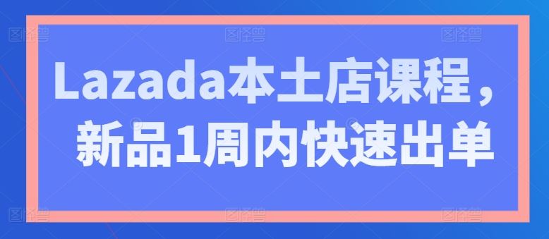 Lazada本土店课程，新品1周内快速出单-九零网创