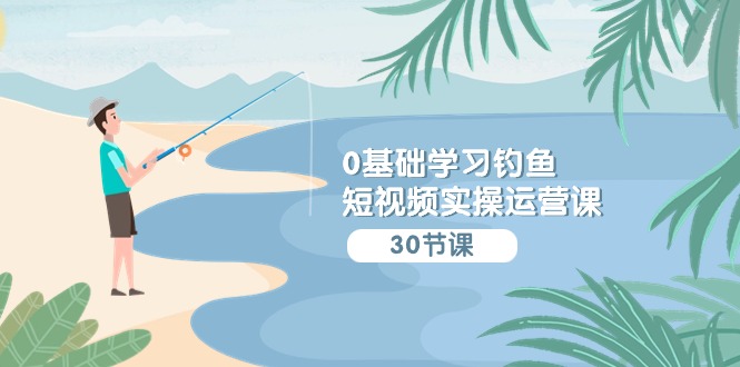 0基础学习钓鱼短视频实操运营课：认知篇/定位篇/工具篇/内容篇/运营篇-九零网创