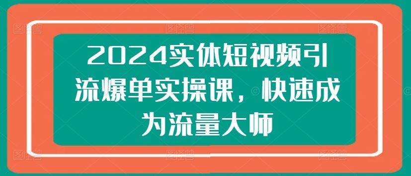 2024实体短视频引流爆单实操课，快速成为流量大师-九零网创
