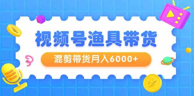 （9371期）视频号渔具带货，混剪带货月入6000+，起号剪辑选品带货-九零网创