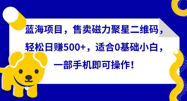蓝海项目，售卖磁力聚星二维码，轻松日赚500+，适合0基础小白，一部手机即可操作-九零网创