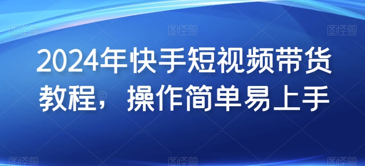 2024年快手短视频带货教程，操作简单易上手-九零网创