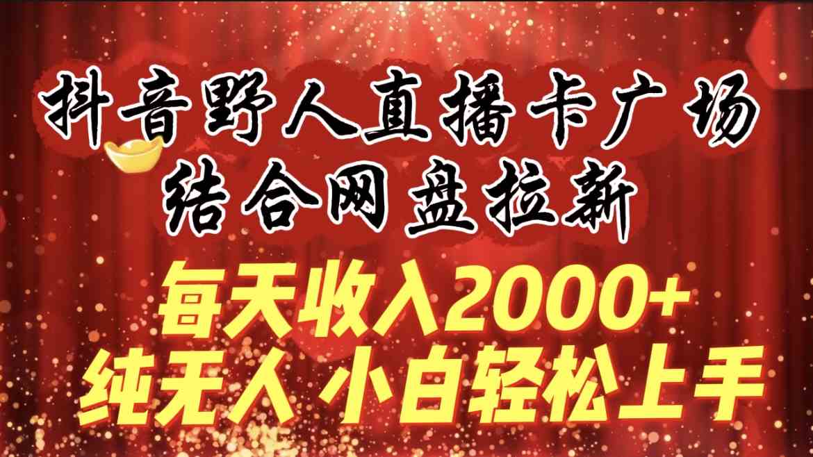 （9504期）每天收入2000+，抖音野人直播卡广场，结合网盘拉新，纯无人，小白轻松上手-九零网创