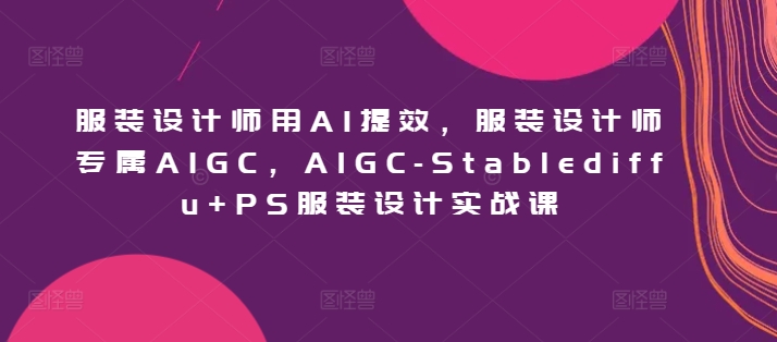 服装设计师用AI提效，服装设计师专属AIGC，AIGC-Stablediffu+PS服装设计实战课-九零网创