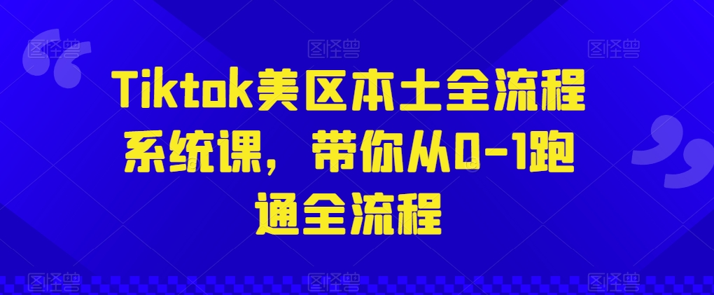 Tiktok美区本土全流程系统课，带你从0-1跑通全流程-九零网创