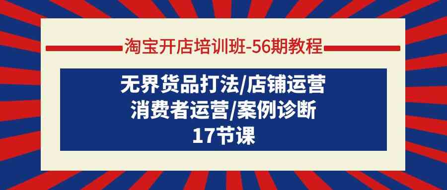 淘宝开店培训班56期教程：无界货品打法/店铺运营/消费者运营/案例诊断-九零网创