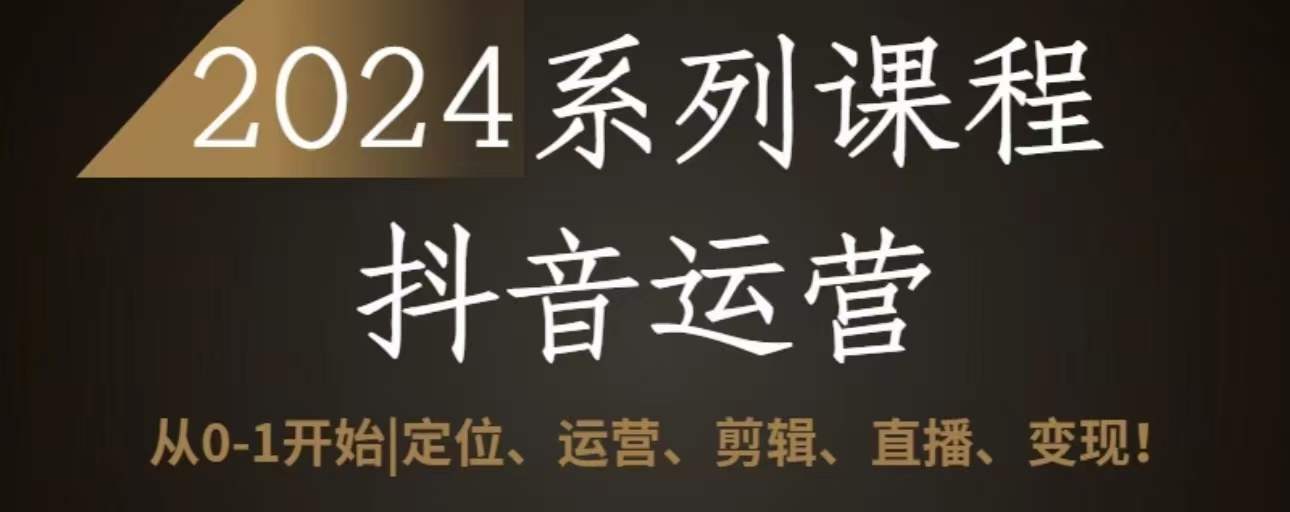 2024抖音运营全套系列课程，从0-1开始，定位、运营、剪辑、直播、变现-九零网创