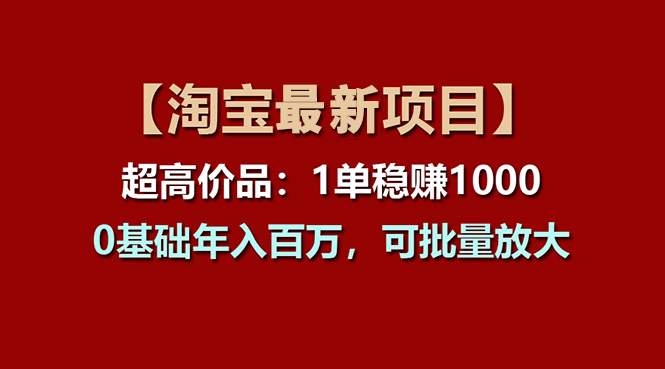 （11246期）【淘宝项目】超高价品：1单赚1000多，0基础年入百万，可批量放大-九零网创