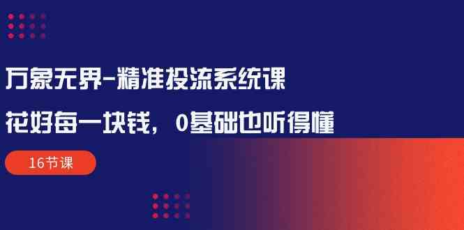 （10184期）万象无界-精准投流系统课：花好 每一块钱，0基础也听得懂（16节课）-九零网创