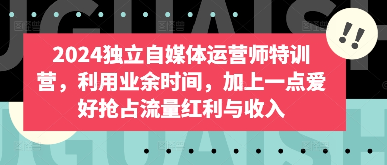 2024独立自媒体运营师特训营，利用业余时间，加上一点爱好抢占流量红利与收入-九零网创