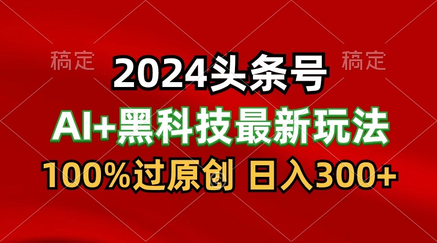 2024最新AI头条+黑科技猛撸收益，100%过原创，三天必起号，每天5分钟，月入1W+-九零网创