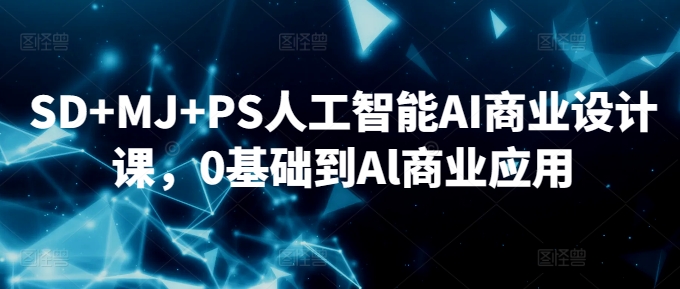 SD+MJ+PS人工智能AI商业设计课，0基础到Al商业应用-九零网创