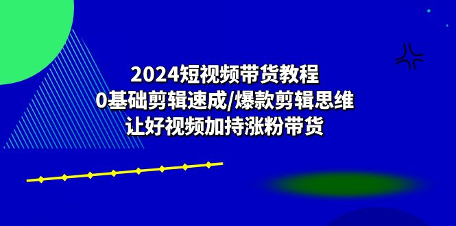 2024短视频带货教程：0基础剪辑速成/爆款剪辑思维/让好视频加持涨粉带货-九零网创