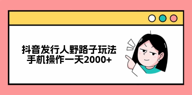 （12929期）抖音发行人野路子玩法，手机操作一天2000+-九零网创