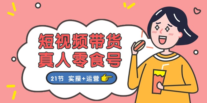 （11056期）短视频带货&真人零食号：更全面的零食带货教程：21节 实操+运营-九零网创