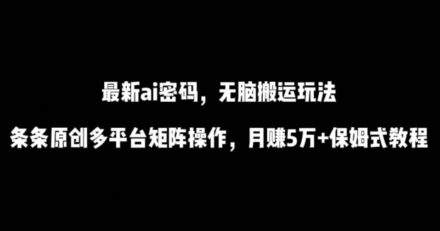 最新ai流量密码，傻瓜式搬运玩法，条条原创，多平台矩阵操作，月赚5万+保姆式教程-九零网创