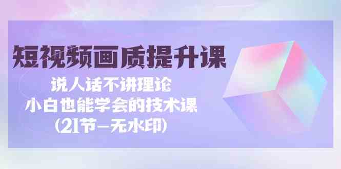 短视频画质提升课，说人话不讲理论，小白也能学会的技术课(无水印)-九零网创