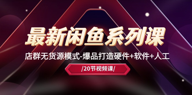 （10688期）最新闲鱼系列课，店群无货源模式-爆品打造硬件+软件+人工（20节课）-九零网创