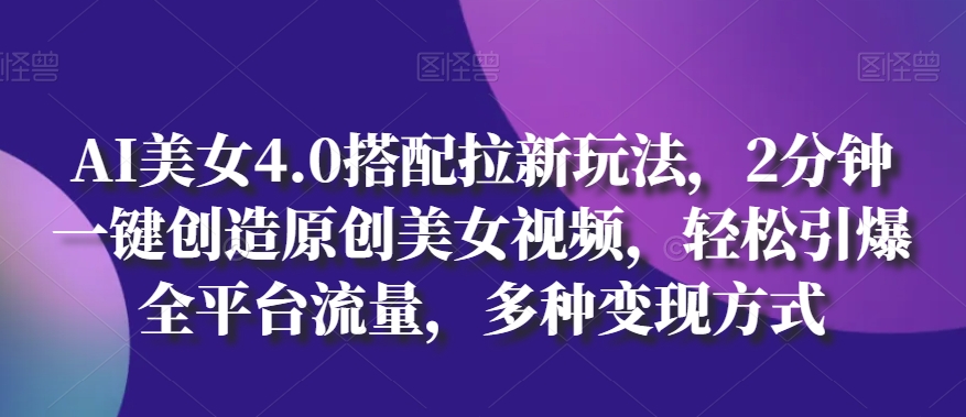 AI美女4.0搭配拉新玩法，2分钟一键创造原创美女视频，轻松引爆全平台流量，多种变现方式-九零网创