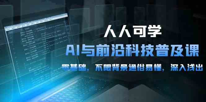 人人可学的AI与前沿科技普及课，0基础，不限背景通俗易懂，深入浅出（54节）-九零网创