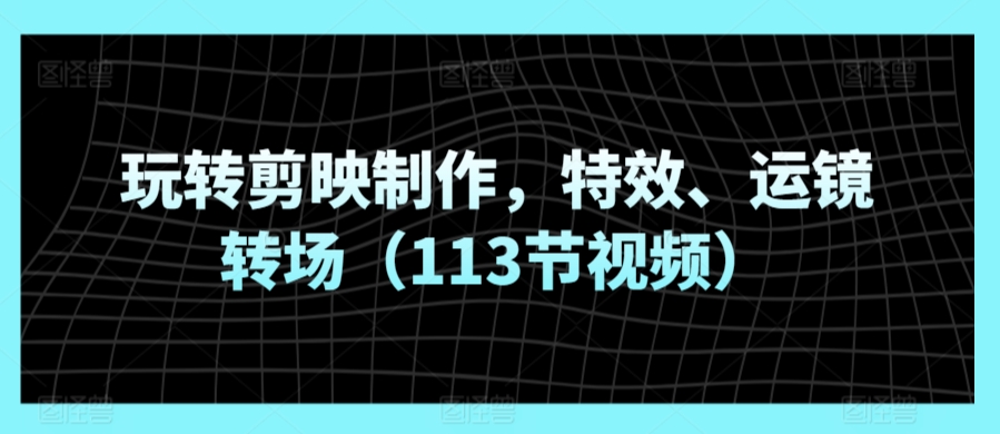 玩转剪映制作，特效、运镜转场（113节视频）-九零网创